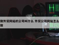 做外贸网站的公司叫什么 外贸公司网站怎么做
