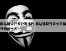 网站建设开发公司排行 网站建设开发公司排行榜前十名