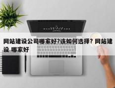 网站建设公司哪家好?该如何选择? 网站建设 哪家好