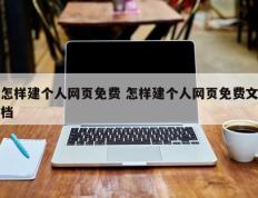 怎样建个人网页免费 怎样建个人网页免费文档