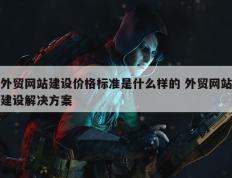 外贸网站建设价格标准是什么样的 外贸网站建设解决方案