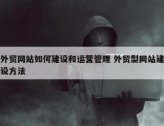 外贸网站如何建设和运营管理 外贸型网站建设方法