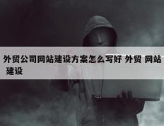 外贸公司网站建设方案怎么写好 外贸 网站 建设