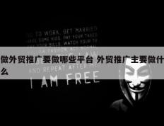 做外贸推广要做哪些平台 外贸推广主要做什么