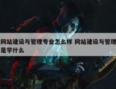 网站建设与管理专业怎么样 网站建设与管理是学什么