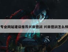 专业网站建设推荐兴田德润 兴田德润怎么样
