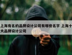 上海有名的品牌设计公司有哪些名字 上海十大品牌设计公司