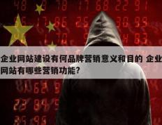 企业网站建设有何品牌营销意义和目的 企业网站有哪些营销功能?
