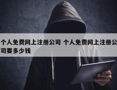 个人免费网上注册公司 个人免费网上注册公司要多少钱