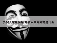 外贸人常用网站 外贸人常用网站是什么