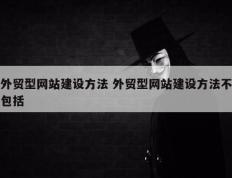 外贸型网站建设方法 外贸型网站建设方法不包括