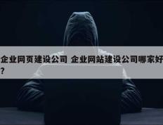 企业网页建设公司 企业网站建设公司哪家好?