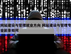 网站建设与管理就业方向 网站建设与管理专业前景如何
