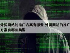 外贸网站的推广方案有哪些 外贸网站的推广方案有哪些类型