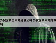 外贸营销型网站建设公司 外贸营销网站好做吗