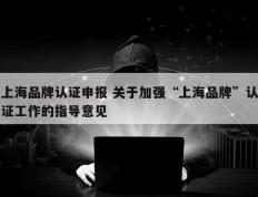 上海品牌认证申报 关于加强“上海品牌”认证工作的指导意见