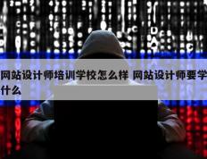 网站设计师培训学校怎么样 网站设计师要学什么
