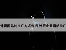 外贸网站的推广方式包括 外贸企业网站推广