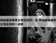 网站建设哪家公司比较好一点 网站建设哪家公司比较好一点呢