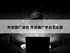 外贸推广途径 外贸推广平台怎么做