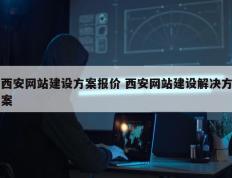 西安网站建设方案报价 西安网站建设解决方案