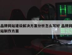 品牌网站建设解决方案分析怎么写好 品牌网站制作方案