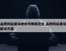 品牌网站建设规划书模板范文 品牌网站建设解决方案