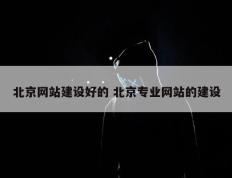 北京网站建设好的 北京专业网站的建设