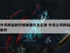 外贸网站制作模板图片怎么做 外贸公司网站制作