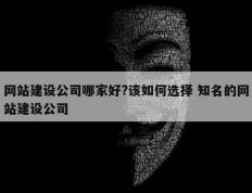 网站建设公司哪家好?该如何选择 知名的网站建设公司
