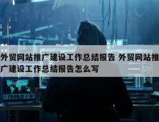 外贸网站推广建设工作总结报告 外贸网站推广建设工作总结报告怎么写