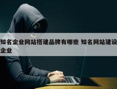 知名企业网站搭建品牌有哪些 知名网站建设企业
