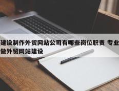 建设制作外贸网站公司有哪些岗位职责 专业做外贸网站建设