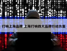 打响上海品牌 上海打响四大品牌行动方案