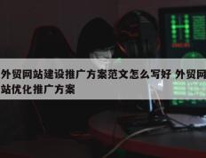 外贸网站建设推广方案范文怎么写好 外贸网站优化推广方案