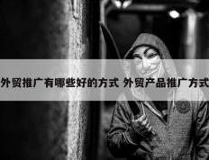 外贸推广有哪些好的方式 外贸产品推广方式
