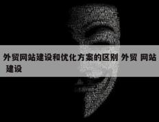 外贸网站建设和优化方案的区别 外贸 网站 建设