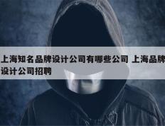 上海知名品牌设计公司有哪些公司 上海品牌设计公司招聘