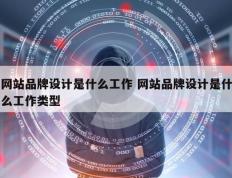 网站品牌设计是什么工作 网站品牌设计是什么工作类型