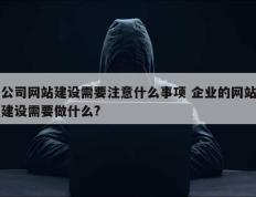 公司网站建设需要注意什么事项 企业的网站建设需要做什么?