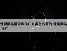 外贸网站建设和推广方案怎么写的 外贸网站 推广