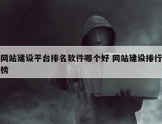 网站建设平台排名软件哪个好 网站建设排行榜