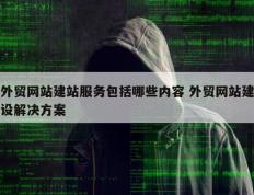 外贸网站建站服务包括哪些内容 外贸网站建设解决方案