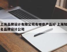 上海品牌设计有限公司有哪些产品好 上海知名品牌设计公司