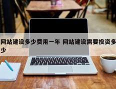 网站建设多少费用一年 网站建设需要投资多少