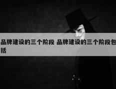 品牌建设的三个阶段 品牌建设的三个阶段包括