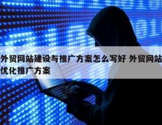 外贸网站建设与推广方案怎么写好 外贸网站优化推广方案