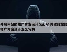 外贸网站的推广方案设计怎么写 外贸网站的推广方案设计怎么写的