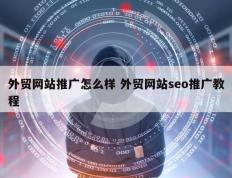 外贸网站推广怎么样 外贸网站seo推广教程