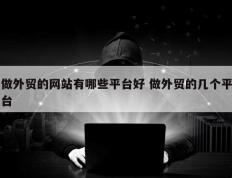 做外贸的网站有哪些平台好 做外贸的几个平台